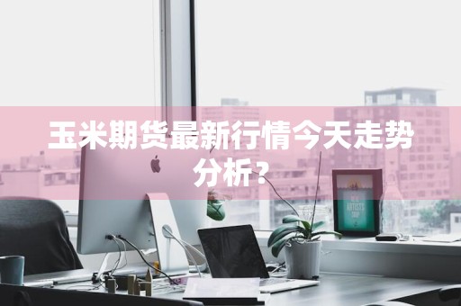玉米期货最新行情今天走势分析？
