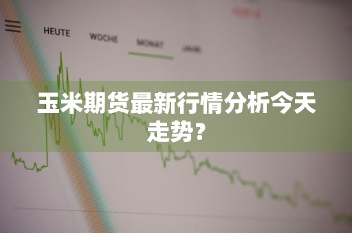 玉米期货最新行情分析今天走势?