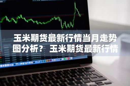玉米期货最新行情当月走势图分析？ 玉米期货最新行情当月走势图分析表