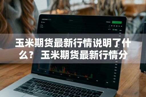 玉米期货最新行情说明了什么？ 玉米期货最新行情分析