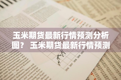 玉米期货最新行情预测分析图？ 玉米期货最新行情预测分析图表
