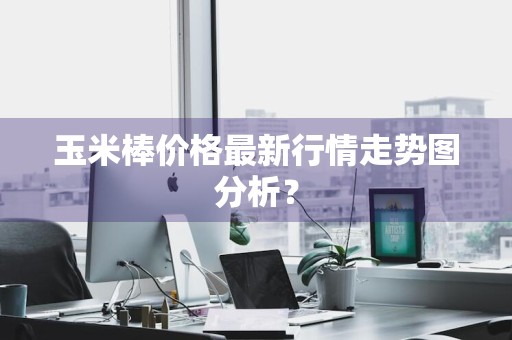 玉米棒价格最新行情走势图分析？