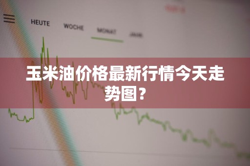 玉米油价格最新行情今天走势图？