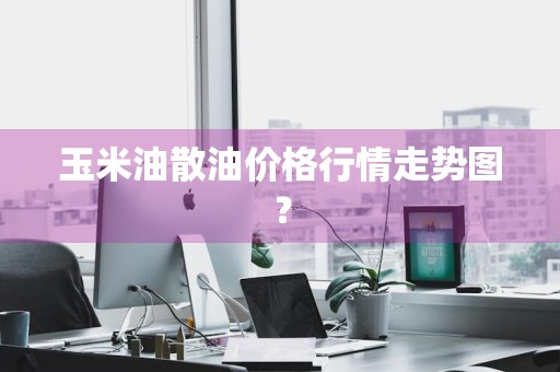 玉米油散油价格行情走势图？