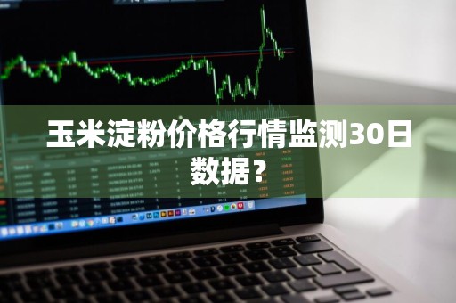 玉米淀粉价格行情监测30日数据？