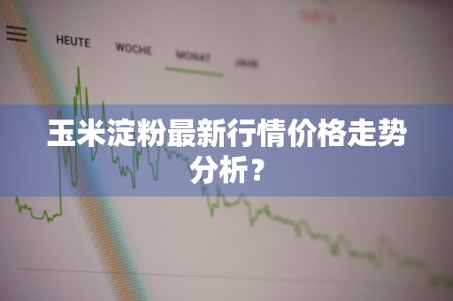 玉米淀粉最新行情价格走势分析？