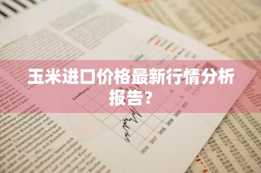 玉米进口价格最新行情分析报告？
