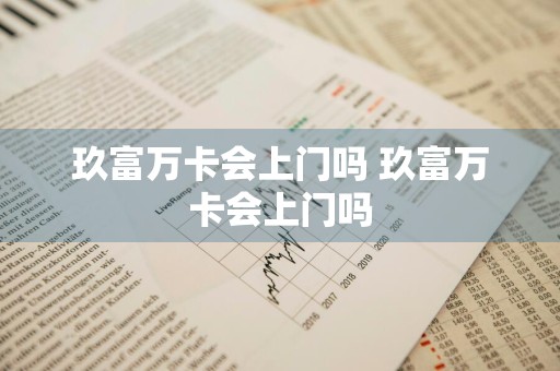 玖富万卡会上门吗 玖富万卡会上门吗