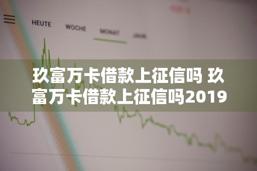 玖富万卡借款上征信吗 玖富万卡借款上征信吗2019