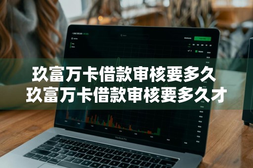 玖富万卡借款审核要多久 玖富万卡借款审核要多久才能通过