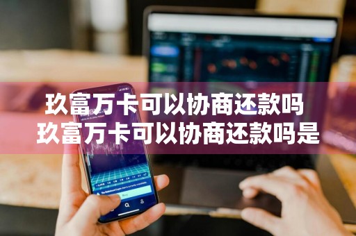 玖富万卡可以协商还款吗 玖富万卡可以协商还款吗是真的吗