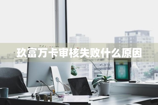 玖富万卡审核失败什么原因