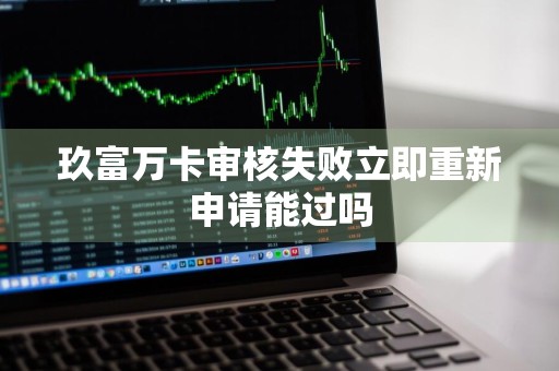 玖富万卡审核失败立即重新申请能过吗