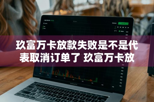 玖富万卡放款失败是不是代表取消订单了 玖富万卡放款失败是不是代表取消订单了呢