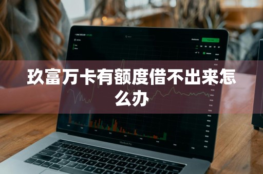 玖富万卡有额度借不出来怎么办