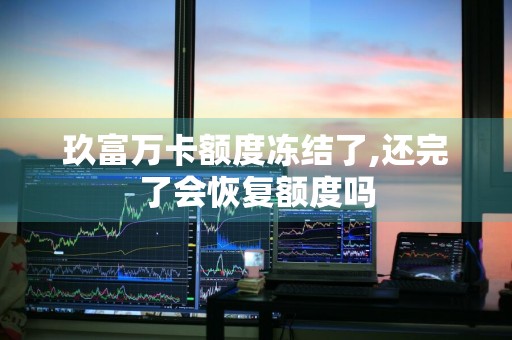 玖富万卡额度冻结了,还完了会恢复额度吗