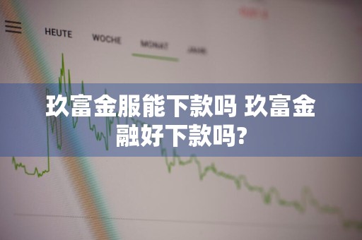 玖富金服能下款吗 玖富金融好下款吗?