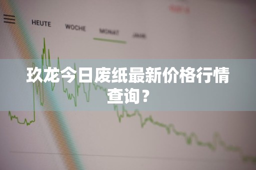 玖龙今日废纸最新价格行情查询？