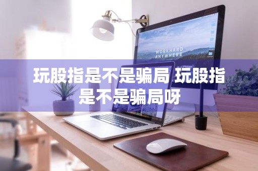 玩股指是不是骗局 玩股指是不是骗局呀