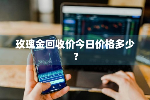 玫瑰金回收价今日价格多少？