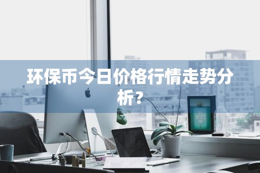 环保币今日价格行情走势分析？