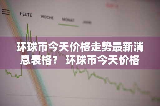 环球币今天价格走势最新消息表格？ 环球币今天价格走势最新消息表格图片