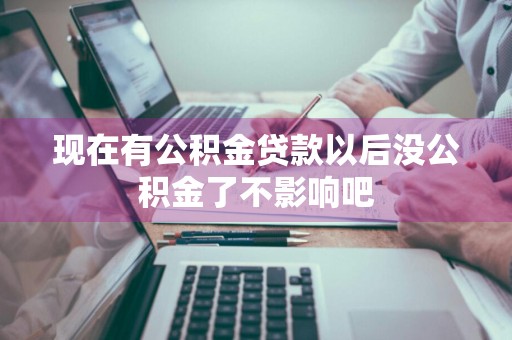 现在有公积金贷款以后没公积金了不影响吧