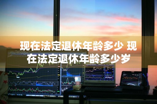 现在法定退休年龄多少 现在法定退休年龄多少岁
