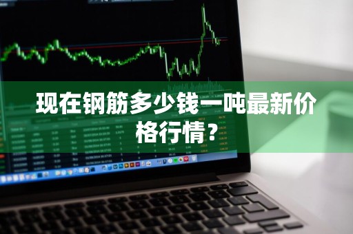 现在钢筋多少钱一吨最新价格行情？