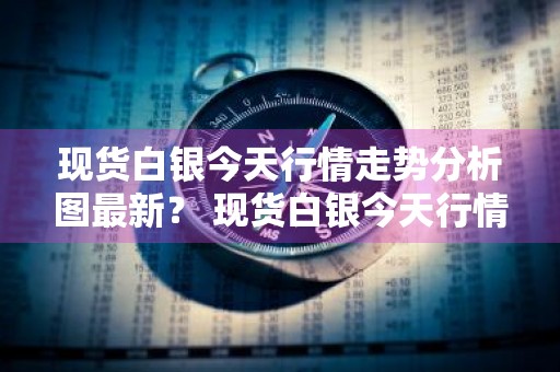 现货白银今天行情走势分析图最新？ 现货白银今天行情走势分析图最新消息