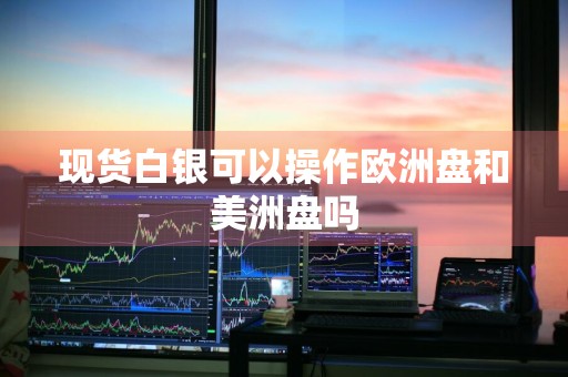 现货白银可以操作欧洲盘和美洲盘吗