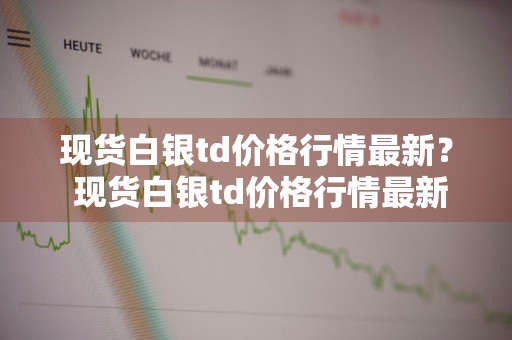 现货白银td价格行情最新？ 现货白银td价格行情最新消息