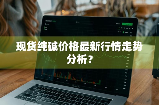 现货纯碱价格最新行情走势分析?