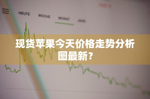 现货苹果今天价格走势分析图最新？