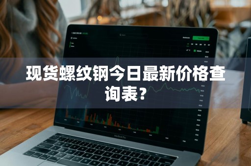 现货螺纹钢今日最新价格查询表？