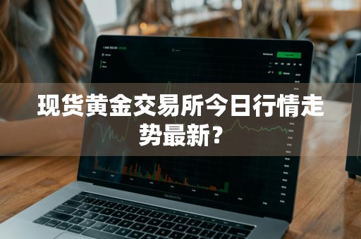 现货黄金交易所今日行情走势最新？
