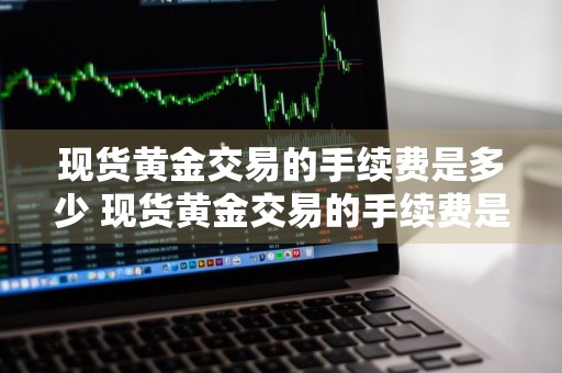 现货黄金交易的手续费是多少 现货黄金交易的手续费是多少钱