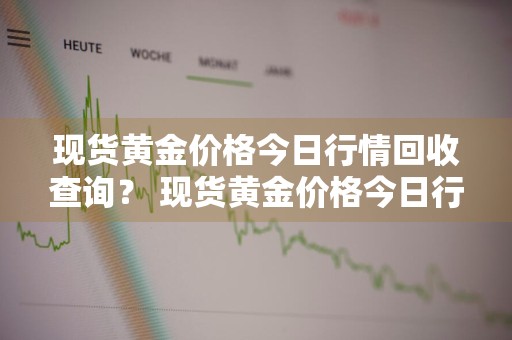 现货黄金价格今日行情回收查询？ 现货黄金价格今日行情回收查询官网