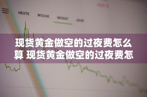 现货黄金做空的过夜费怎么算 现货黄金做空的过夜费怎么算收益