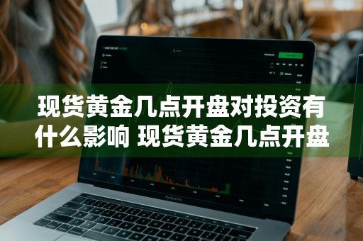 现货黄金几点开盘对投资有什么影响 现货黄金几点开盘对投资有什么影响吗