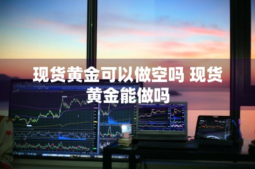 现货黄金可以做空吗 现货黄金能做吗