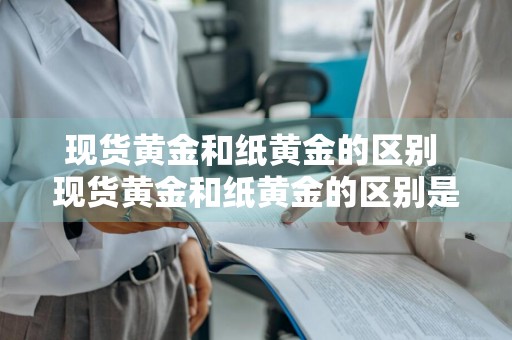 现货黄金和纸黄金的区别 现货黄金和纸黄金的区别是什么