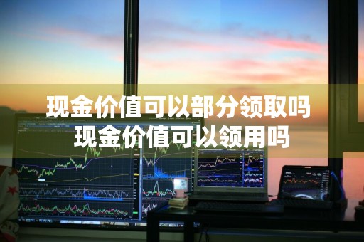 现金价值可以部分领取吗 现金价值可以领用吗