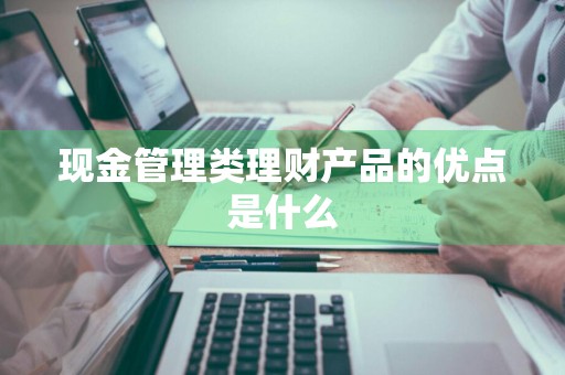 现金管理类理财产品的优点是什么