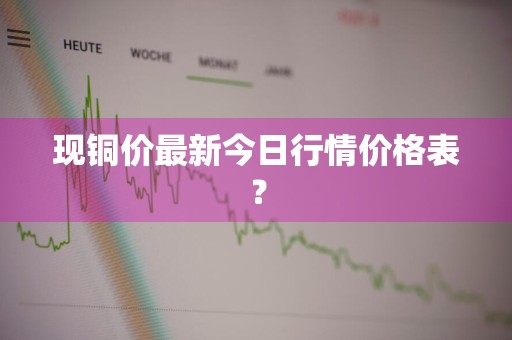 现铜价最新今日行情价格表？