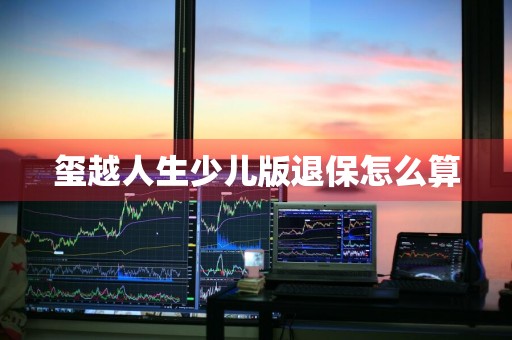 玺越人生少儿版退保怎么算