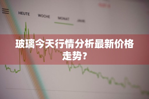 玻璃今天行情分析最新价格走势？
