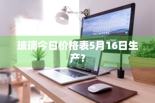 玻璃今日价格表5月16日生产？