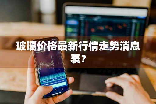 玻璃价格最新行情走势消息表？