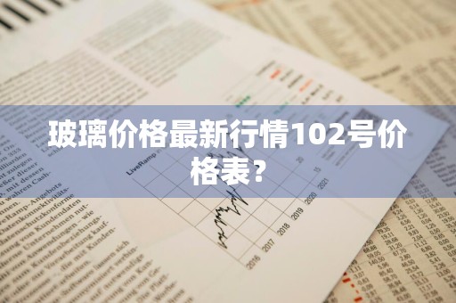 玻璃价格最新行情102号价格表？